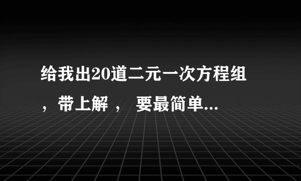 给我出20道二元一次方程组 ，带上解 ， 要最简单的， 要有过程，但不要太复杂！