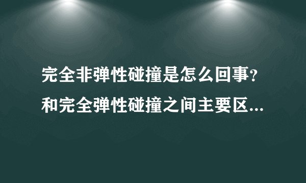 完全非弹性碰撞是怎么回事？和完全弹性碰撞之间主要区别是什么？