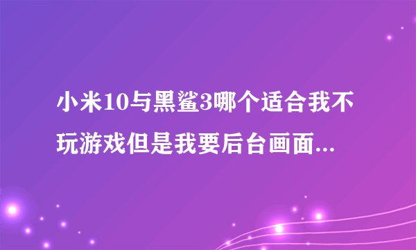 小米10与黑鲨3哪个适合我不玩游戏但是我要后台画面切换快,软件里面刷新显示快？