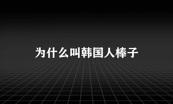 为什么叫韩国人棒子
