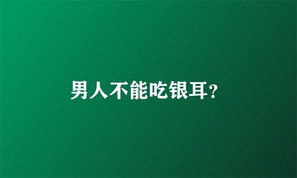 男人不能吃银耳？