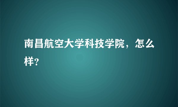 南昌航空大学科技学院，怎么样？