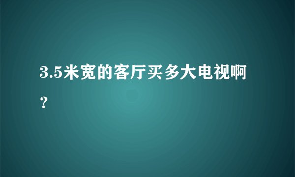 3.5米宽的客厅买多大电视啊？
