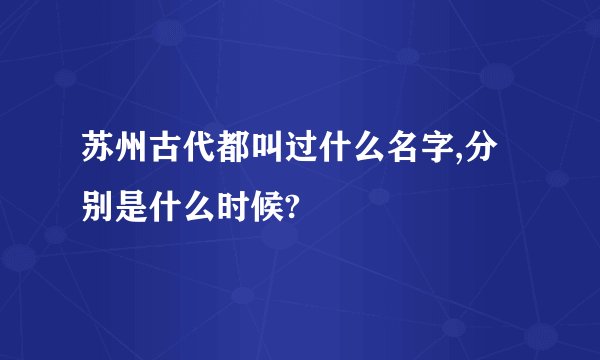 苏州古代都叫过什么名字,分别是什么时候?