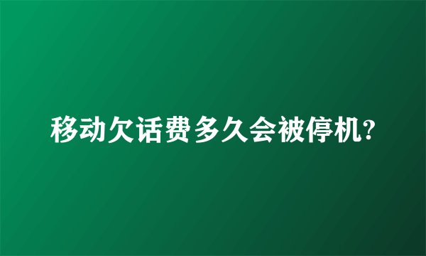 移动欠话费多久会被停机?