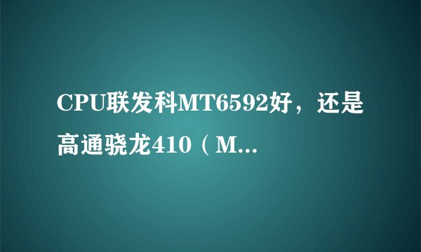 CPU联发科MT6592好，还是高通骁龙410（MSM8916）好，，