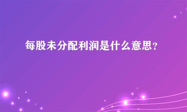 每股未分配利润是什么意思？