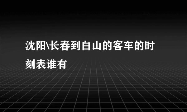 沈阳\长春到白山的客车的时刻表谁有