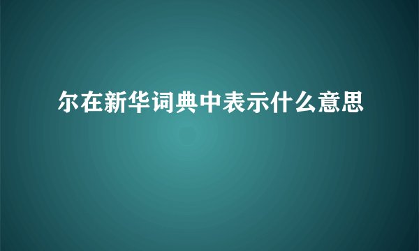尔在新华词典中表示什么意思