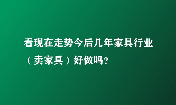 看现在走势今后几年家具行业(卖家具)好做吗?