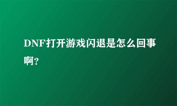 DNF打开游戏闪退是怎么回事啊?