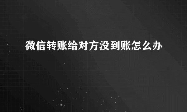 微信转账给对方没到账怎么办