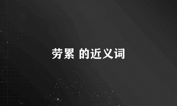 劳累 的近义词