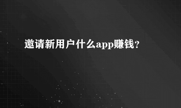 邀请新用户什么app赚钱？
