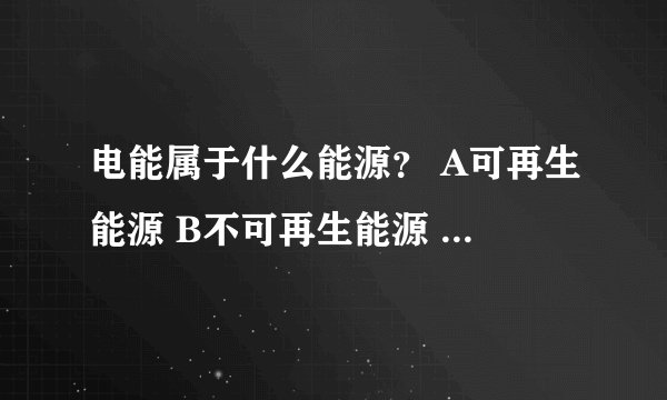 电能属于什么能源？ A可再生能源 B不可再生能源 C一级能源 D二级能源