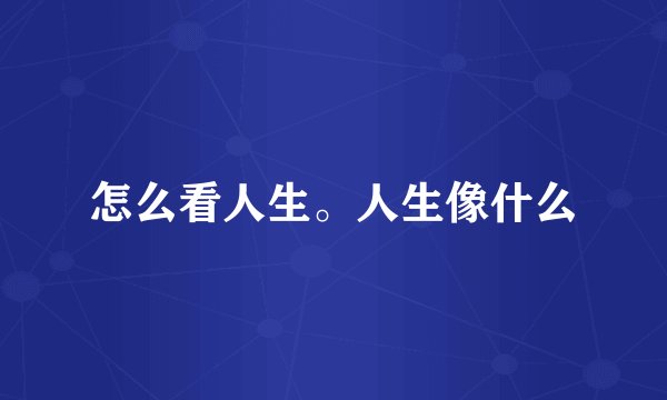 怎么看人生。人生像什么