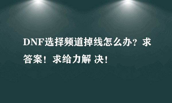 DNF选择频道掉线怎么办？求答案！求给力解 决！
