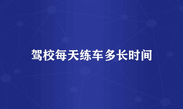 驾校每天练车多长时间