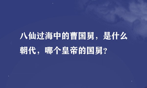 八仙过海中的曹国舅，是什么朝代，哪个皇帝的国舅？