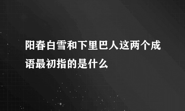 阳春白雪和下里巴人这两个成语最初指的是什么