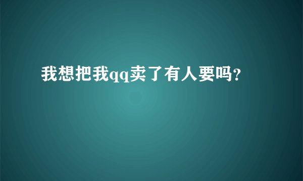 我想把我qq卖了有人要吗？
