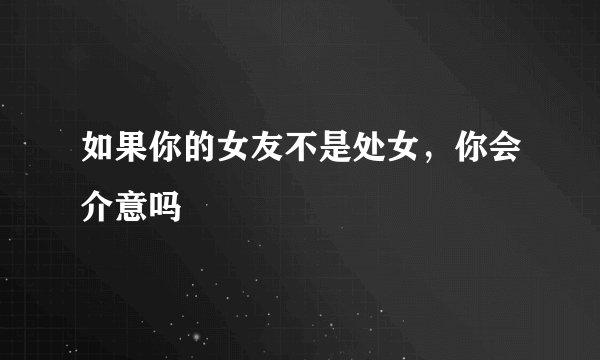 如果你的女友不是处女，你会介意吗