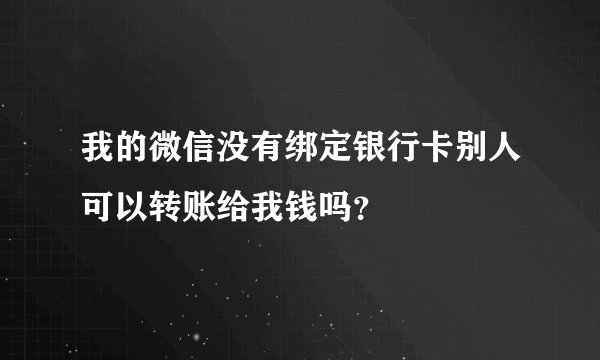 我的微信没有绑定银行卡别人可以转账给我钱吗？