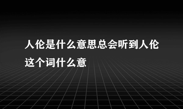 人伦是什么意思总会听到人伦这个词什么意