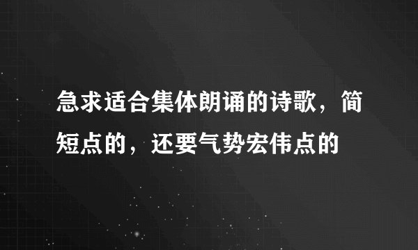 急求适合集体朗诵的诗歌，简短点的，还要气势宏伟点的