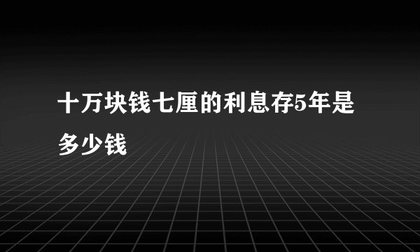 十万块钱七厘的利息存5年是多少钱