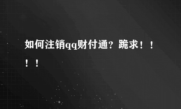 如何注销qq财付通？跪求！！！！