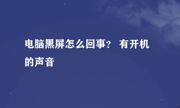 电脑黑屏怎么回事？ 有开机的声音