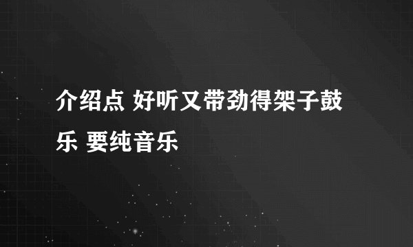 介绍点 好听又带劲得架子鼓乐 要纯音乐