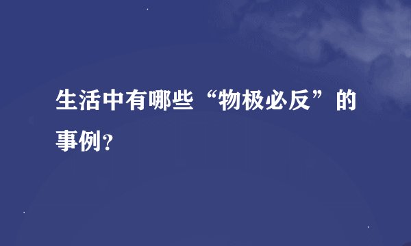 生活中有哪些“物极必反”的事例？