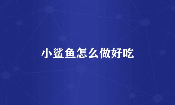 小鲨鱼怎么做好吃