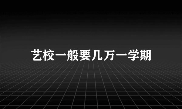 艺校一般要几万一学期