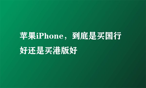 苹果iPhone，到底是买国行好还是买港版好