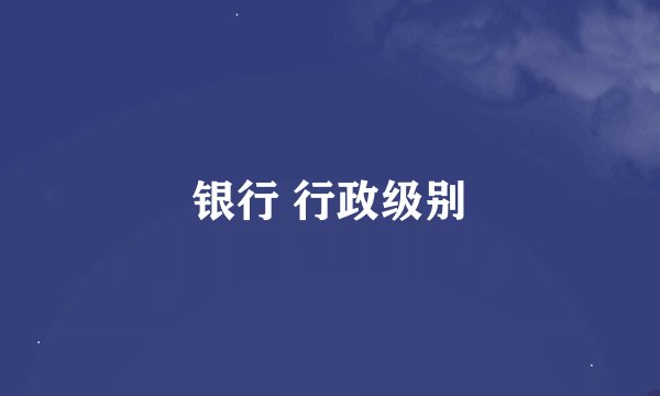 银行 行政级别