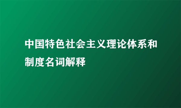 中国特色社会主义理论体系和制度名词解释
