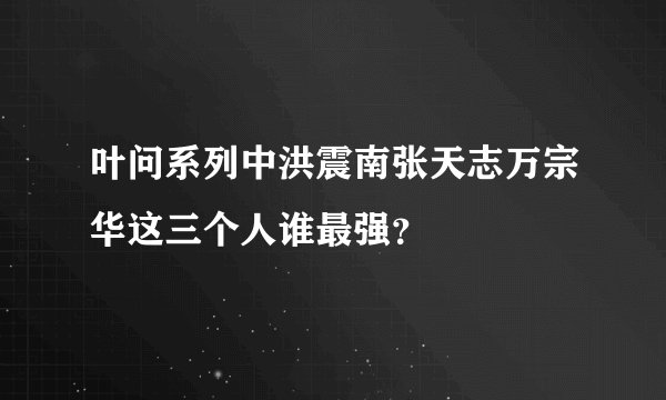 叶问系列中洪震南张天志万宗华这三个人谁最强？