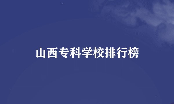 山西专科学校排行榜