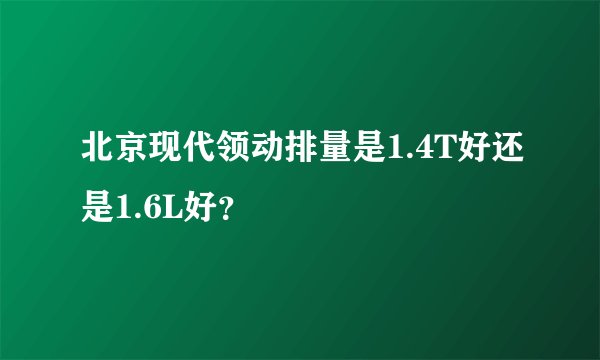 北京现代领动排量是1.4T好还是1.6L好？
