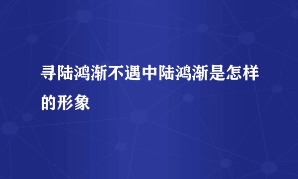 寻陆鸿渐不遇中陆鸿渐是怎样的形象