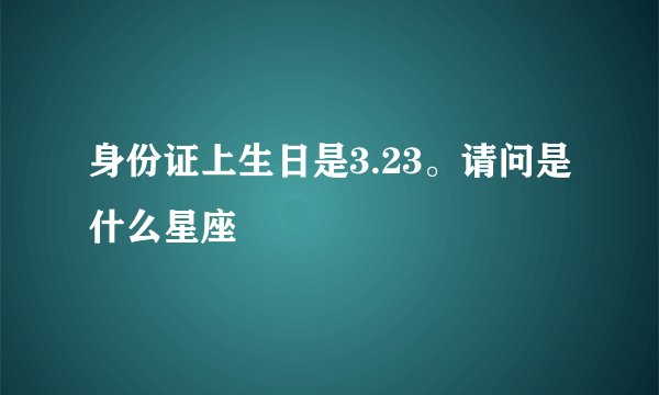 身份证上生日是3.23。请问是什么星座