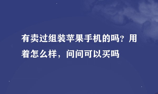 有卖过组装苹果手机的吗？用着怎么样，问问可以买吗