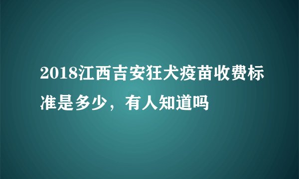 2018江西吉安狂犬疫苗收费标准是多少，有人知道吗