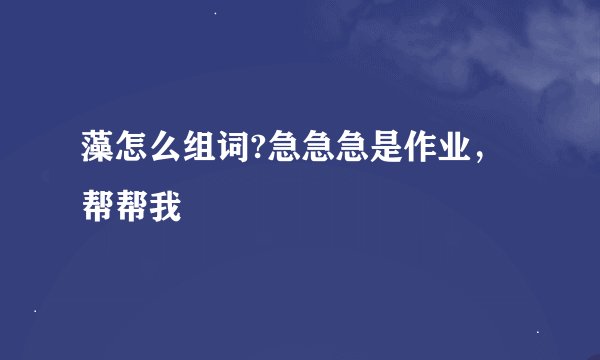 藻怎么组词?急急急是作业，帮帮我