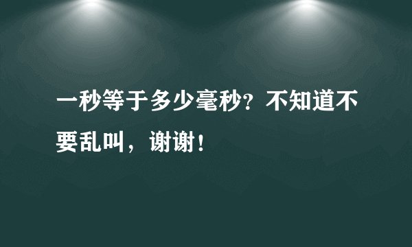 一秒等于多少毫秒？不知道不要乱叫，谢谢！