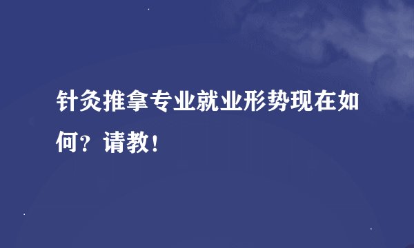 针灸推拿专业就业形势现在如何？请教！