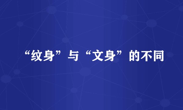 “纹身”与“文身”的不同